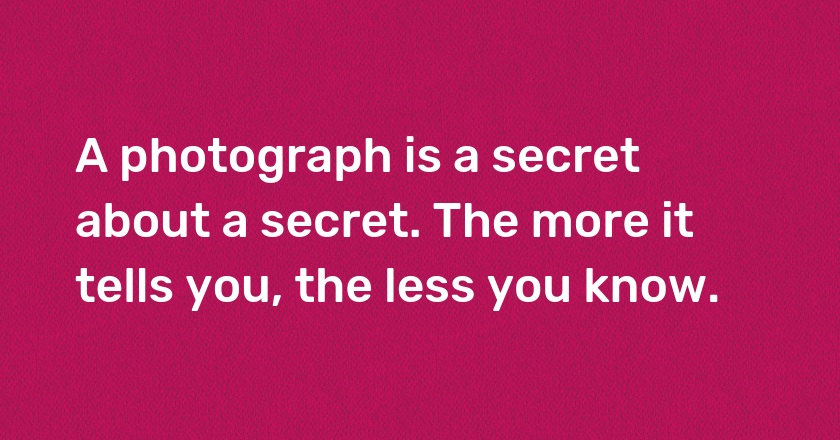 A photograph is a secret about a secret. The more it tells you, the less you know.