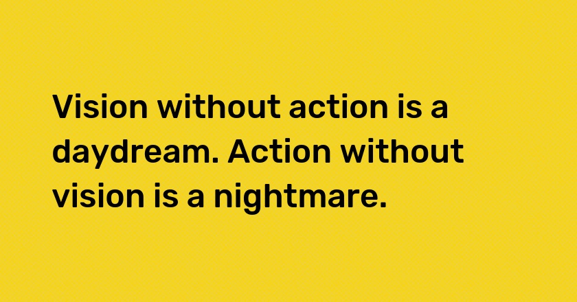 Vision without action is a daydream. Action without vision is a nightmare.