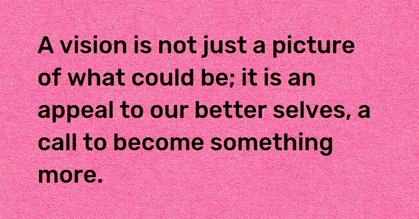 A vision is not just a picture of what could be; it is an appeal to our better selves, a call to become something more.