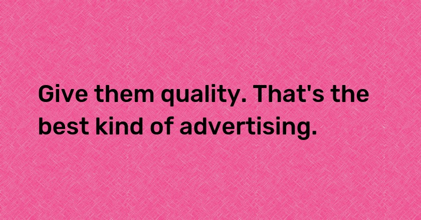 Give them quality. That's the best kind of advertising.