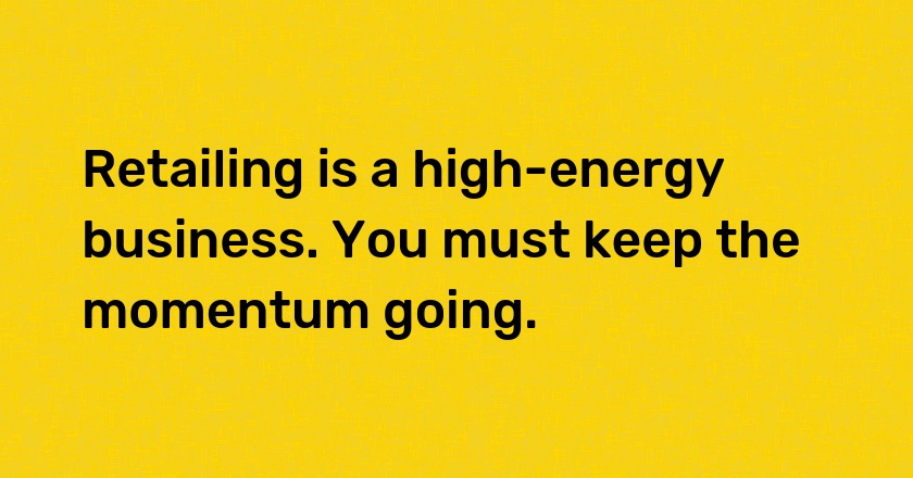 Retailing is a high-energy business. You must keep the momentum going.