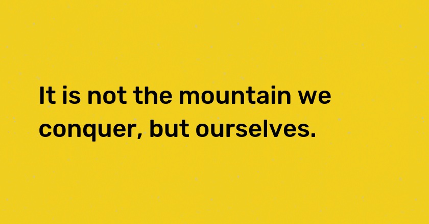 It is not the mountain we conquer, but ourselves.