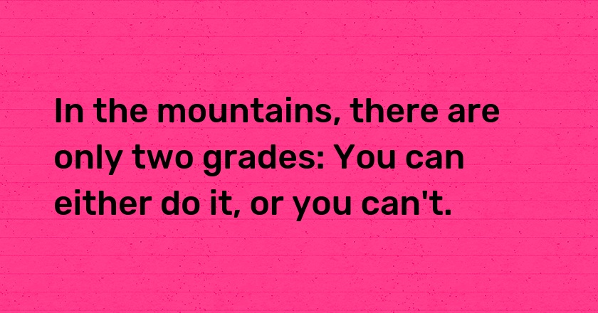 In the mountains, there are only two grades: You can either do it, or you can't.