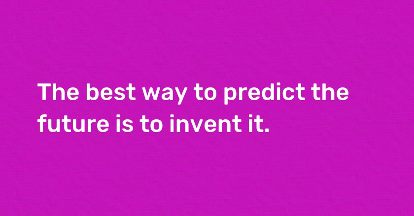 The best way to predict the future is to invent it.