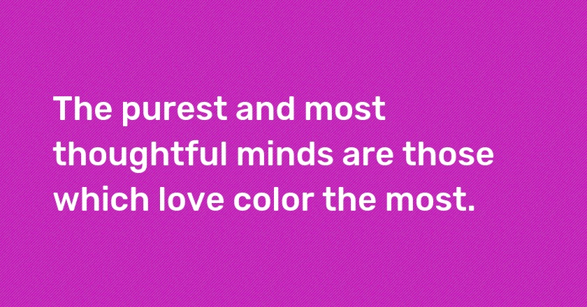 The purest and most thoughtful minds are those which love color the most.