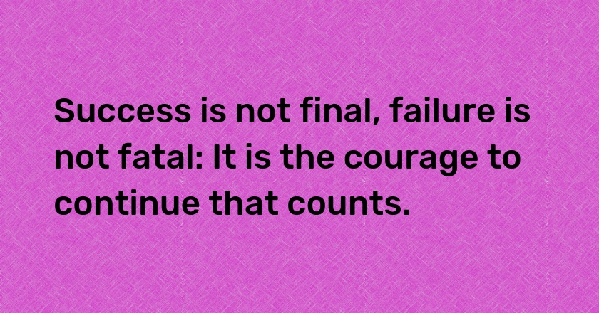 Success is not final, failure is not fatal: It is the courage to continue that counts.