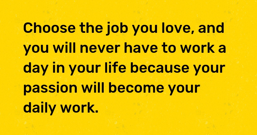 Choose the job you love, and you will never have to work a day in your life because your passion will become your daily work.