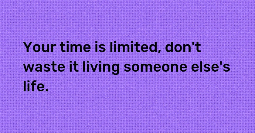 Your time is limited, don't waste it living someone else's life.