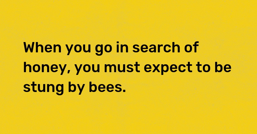 When you go in search of honey, you must expect to be stung by bees.