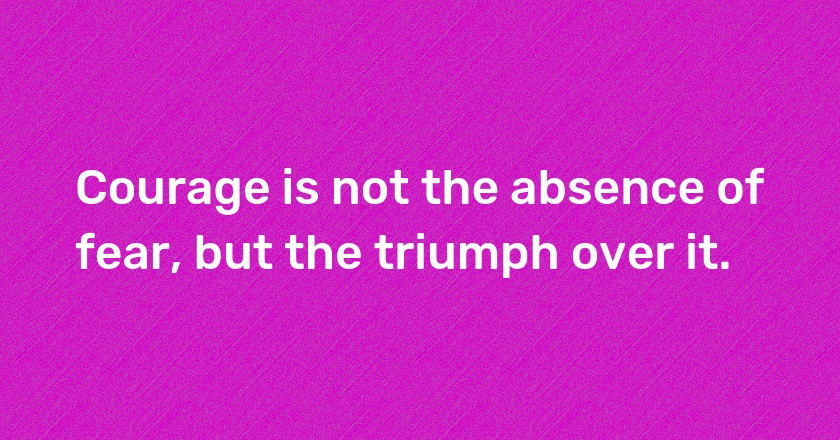 Courage is not the absence of fear, but the triumph over it.