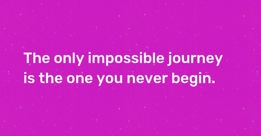 The only impossible journey is the one you never begin.