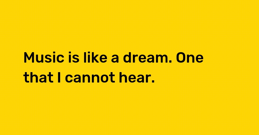 Music is like a dream. One that I cannot hear.