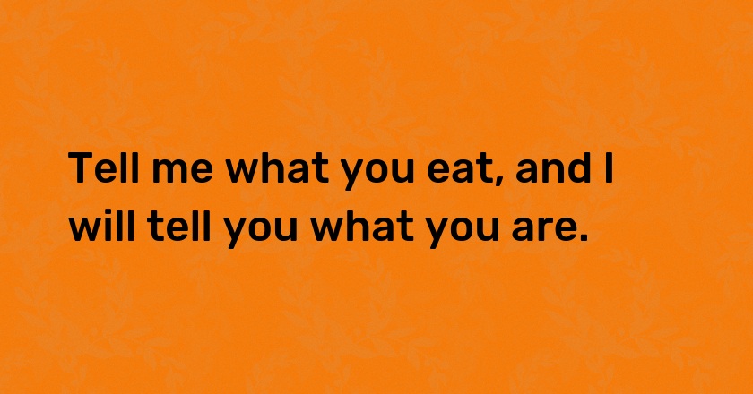 Tell me what you eat, and I will tell you what you are.