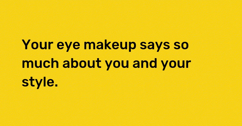 Your eye makeup says so much about you and your style.