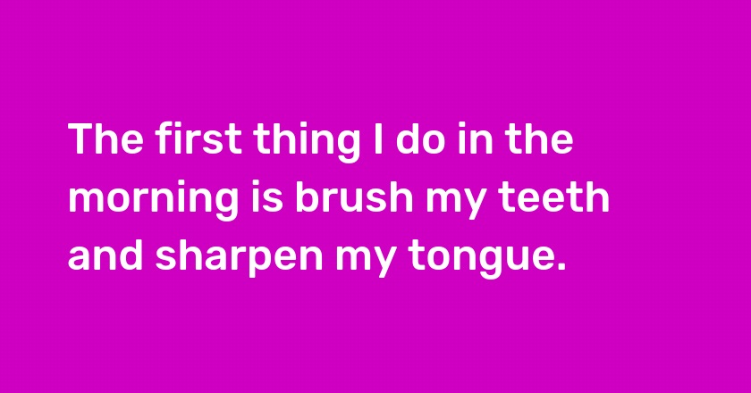 The first thing I do in the morning is brush my teeth and sharpen my tongue.