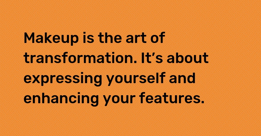 Makeup is the art of transformation. It’s about expressing yourself and enhancing your features.