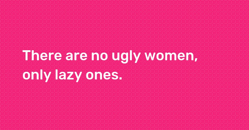 There are no ugly women, only lazy ones.