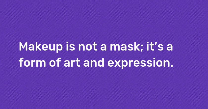 Makeup is not a mask; it’s a form of art and expression.