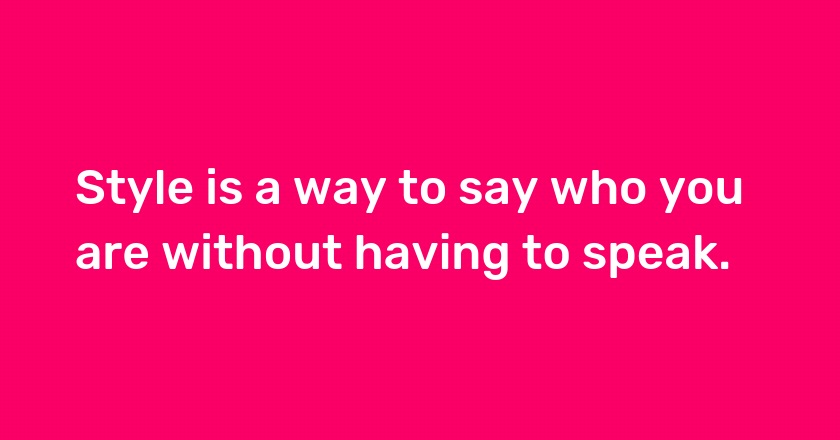 Style is a way to say who you are without having to speak.