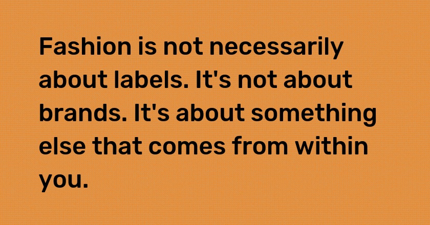 Fashion is not necessarily about labels. It's not about brands. It's about something else that comes from within you.