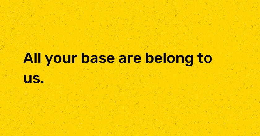 All your base are belong to us.