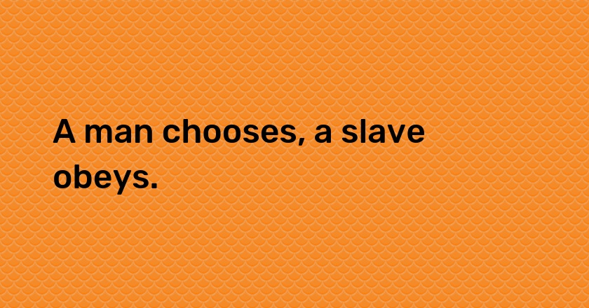 A man chooses, a slave obeys.