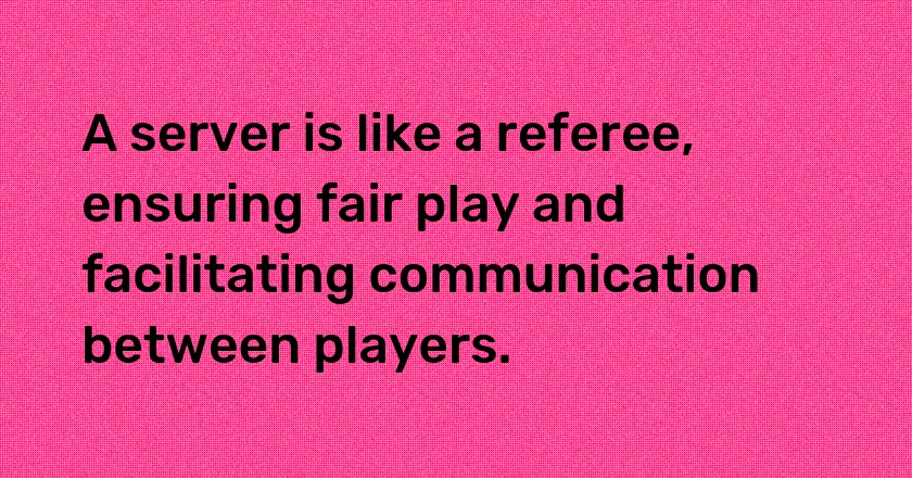 A server is like a referee, ensuring fair play and facilitating communication between players.