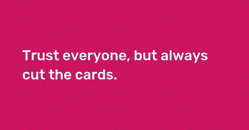 Trust everyone, but always cut the cards.