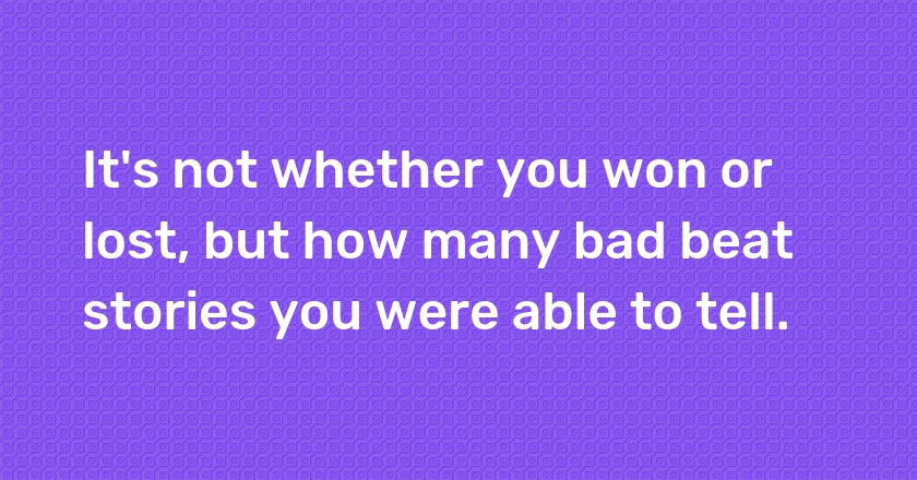 It's not whether you won or lost, but how many bad beat stories you were able to tell.