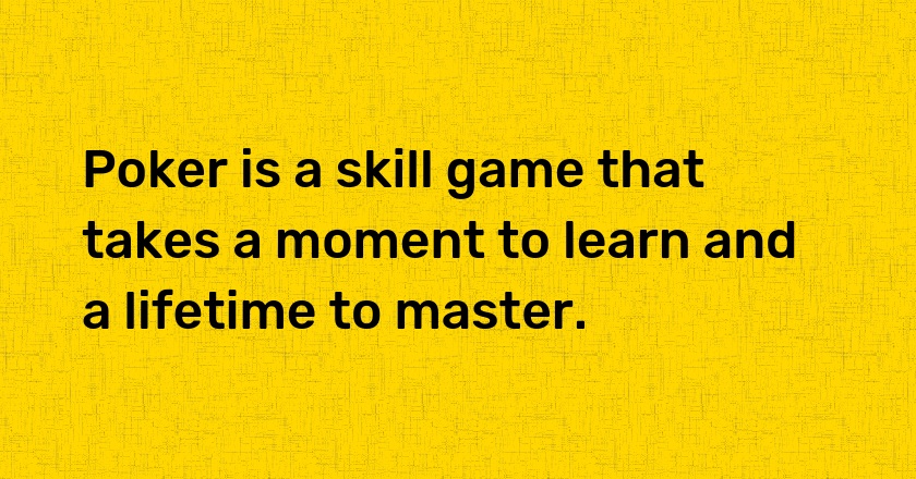 Poker is a skill game that takes a moment to learn and a lifetime to master.