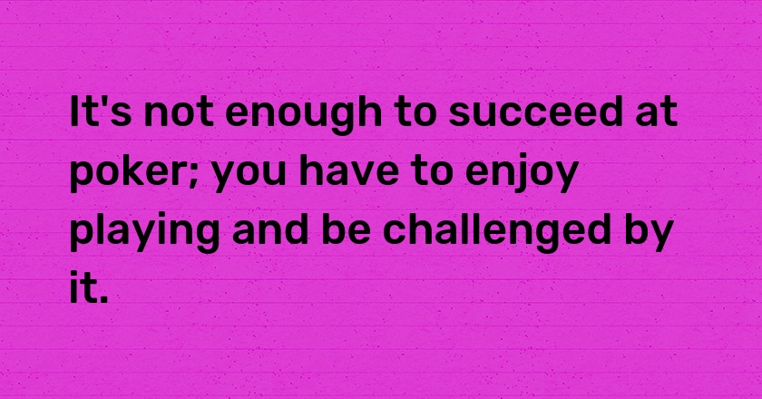 It's not enough to succeed at poker; you have to enjoy playing and be challenged by it.