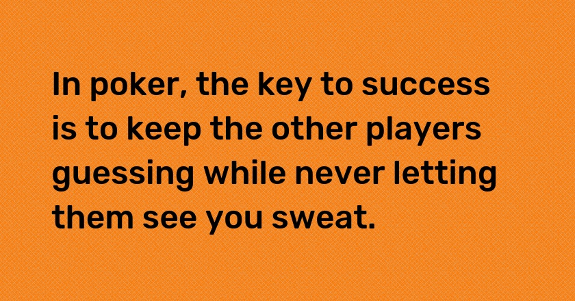 In poker, the key to success is to keep the other players guessing while never letting them see you sweat.