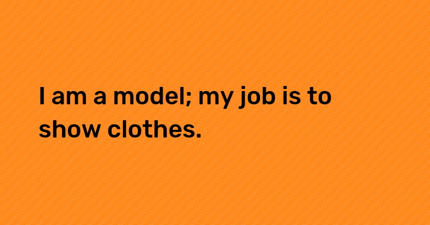 I am a model; my job is to show clothes.