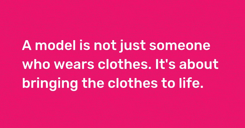 A model is not just someone who wears clothes. It's about bringing the clothes to life.