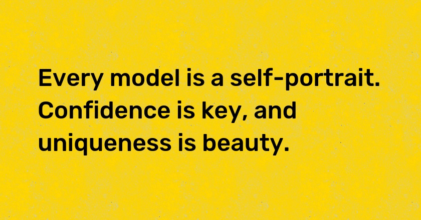 Every model is a self-portrait. Confidence is key, and uniqueness is beauty.