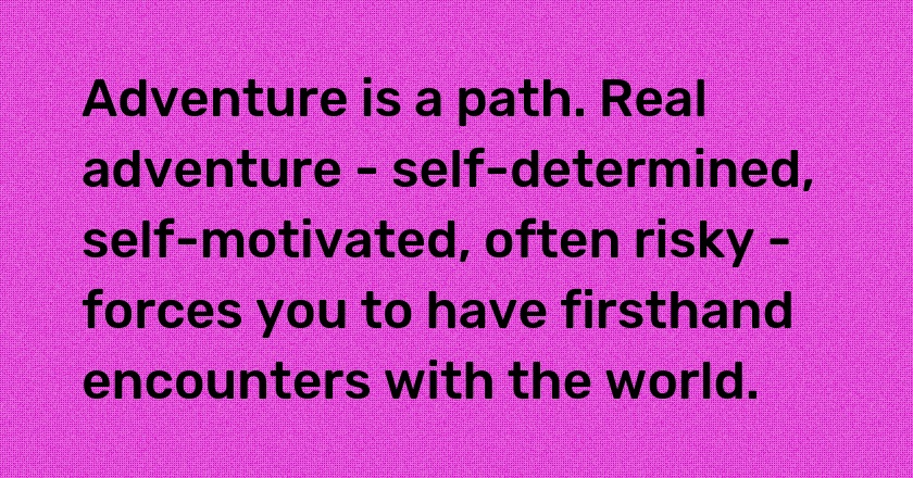 Adventure is a path. Real adventure - self-determined, self-motivated, often risky - forces you to have firsthand encounters with the world.