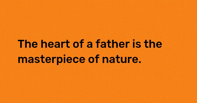 The heart of a father is the masterpiece of nature.