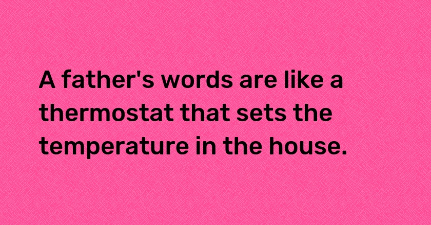 A father's words are like a thermostat that sets the temperature in the house.