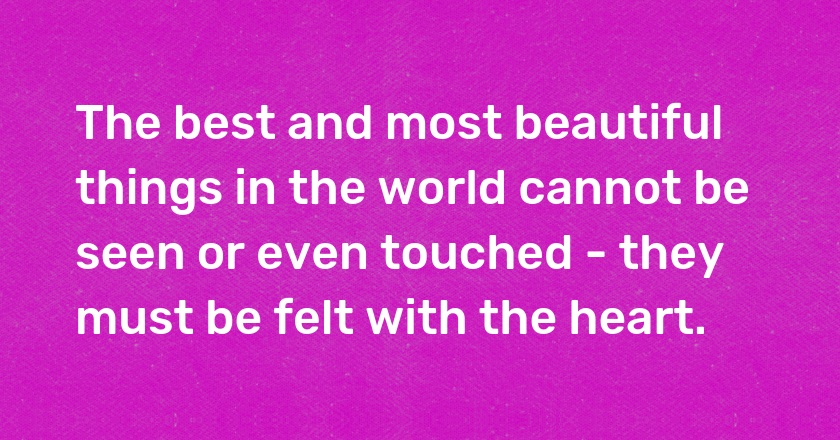 The best and most beautiful things in the world cannot be seen or even touched - they must be felt with the heart.