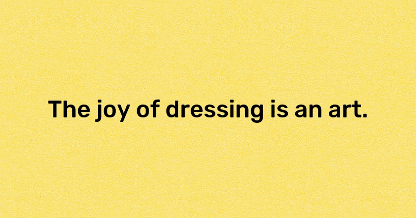 The joy of dressing is an art.