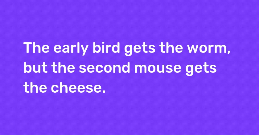 The early bird gets the worm, but the second mouse gets the cheese.