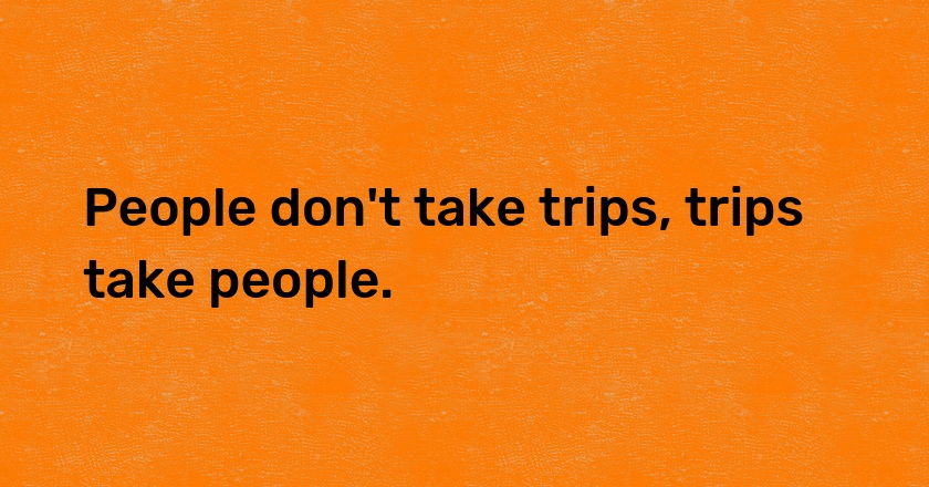 People don't take trips, trips take people.