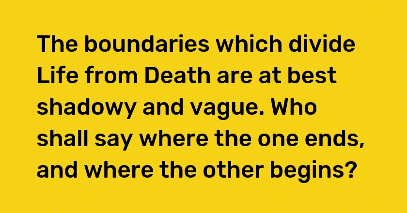 The boundaries which divide Life from Death are at best shadowy and vague. Who shall say where the one ends, and where the other begins?