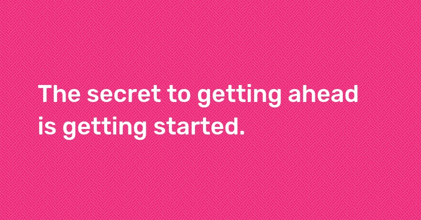 The secret to getting ahead is getting started.