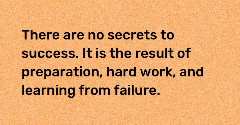 There are no secrets to success. It is the result of preparation, hard work, and learning from failure.