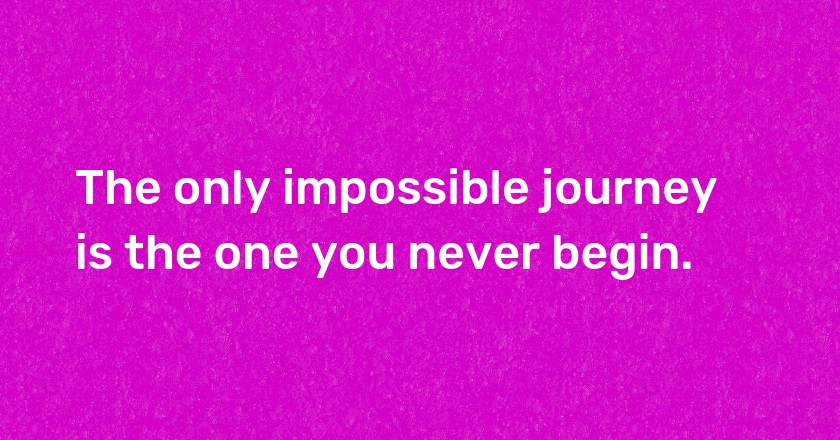 The only impossible journey is the one you never begin.