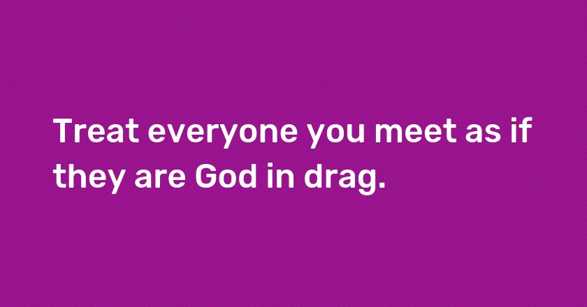 Treat everyone you meet as if they are God in drag.