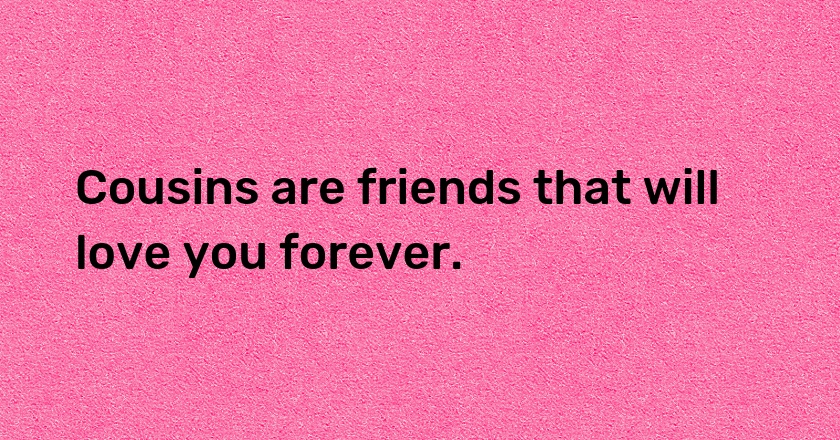 Cousins are friends that will love you forever.