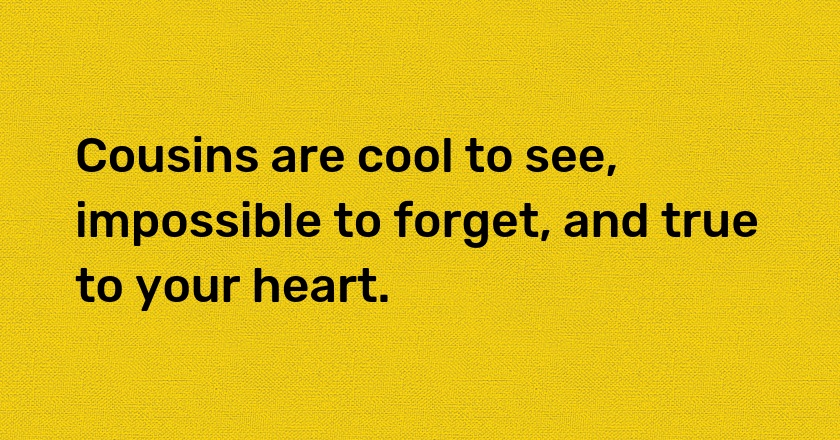 Cousins are cool to see, impossible to forget, and true to your heart.