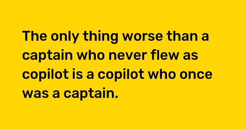 The only thing worse than a captain who never flew as copilot is a copilot who once was a captain.